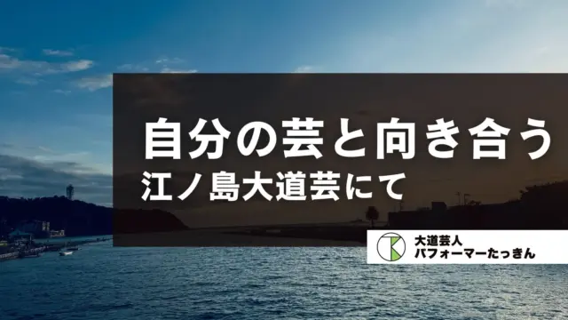 江の島大道芸 | 2ヶ月ぶり!!自分の大道芸と向き合うきっかけ。