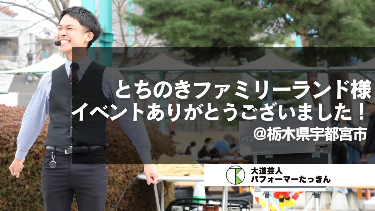 【栃木県宇都宮】とちのきファミリーランドたっきん大道芸ショーに感謝！